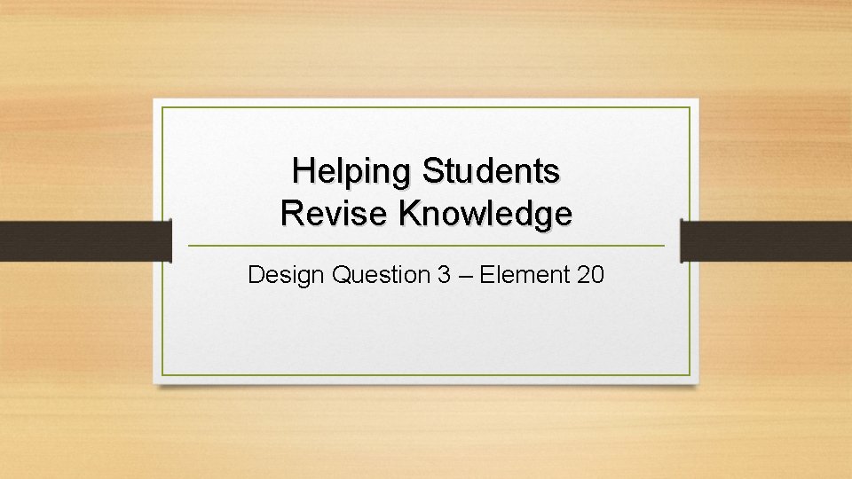 Helping Students Revise Knowledge Design Question 3 – Element 20 Helping Students Revise Knowledge Design Question 3 – Element 20
