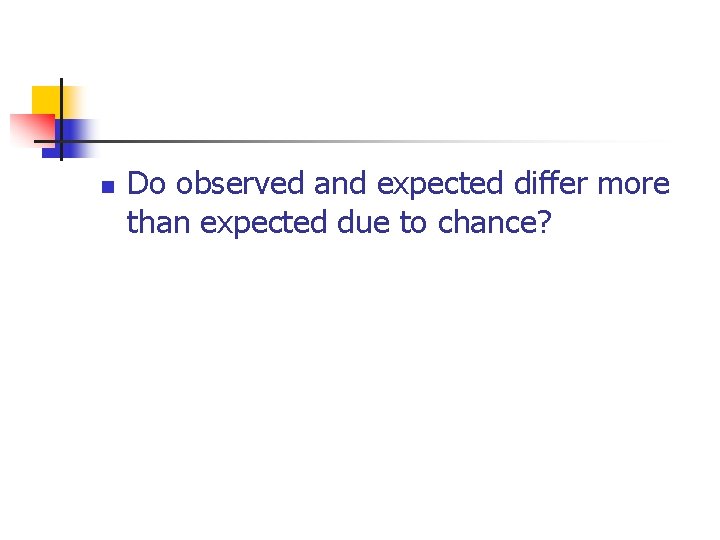 n Do observed and expected differ more than expected due to chance? 