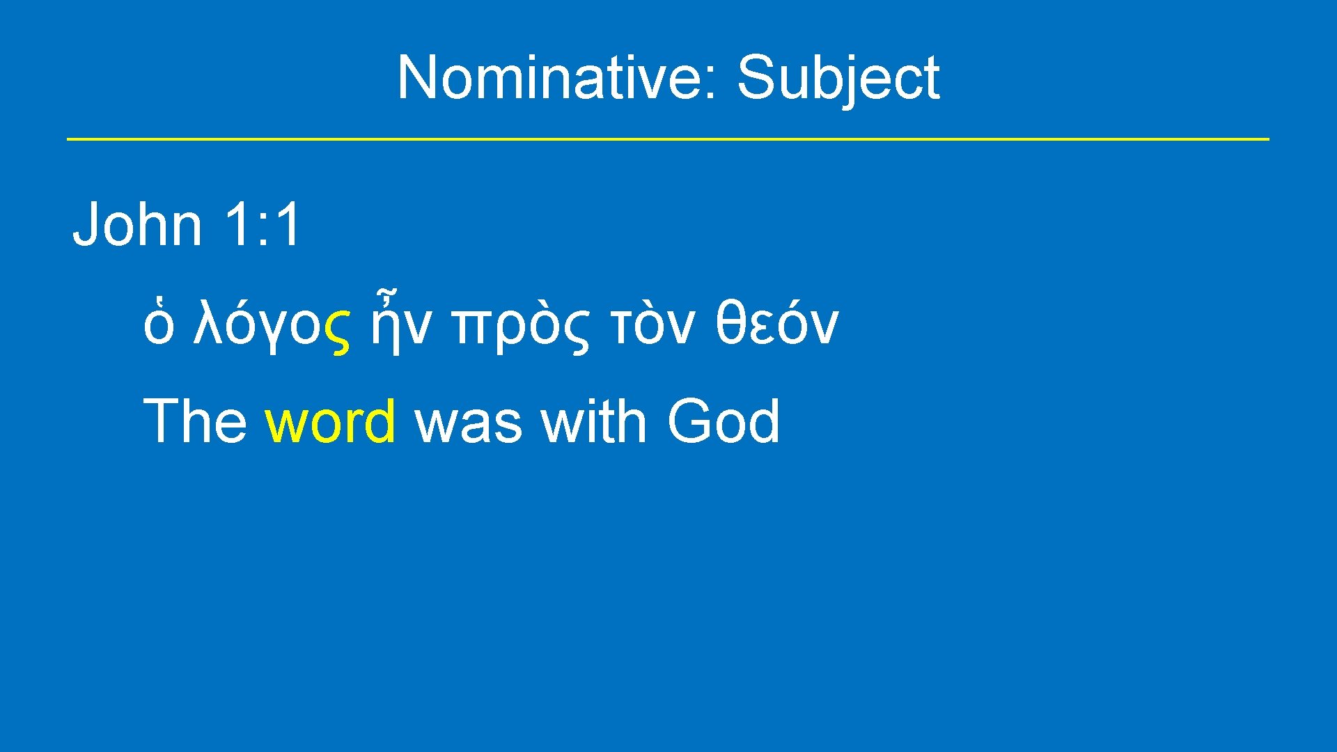 Nominative: Subject John 1: 1 ὁ λόγος ἦν πρὸς τὸν θεόν The word was