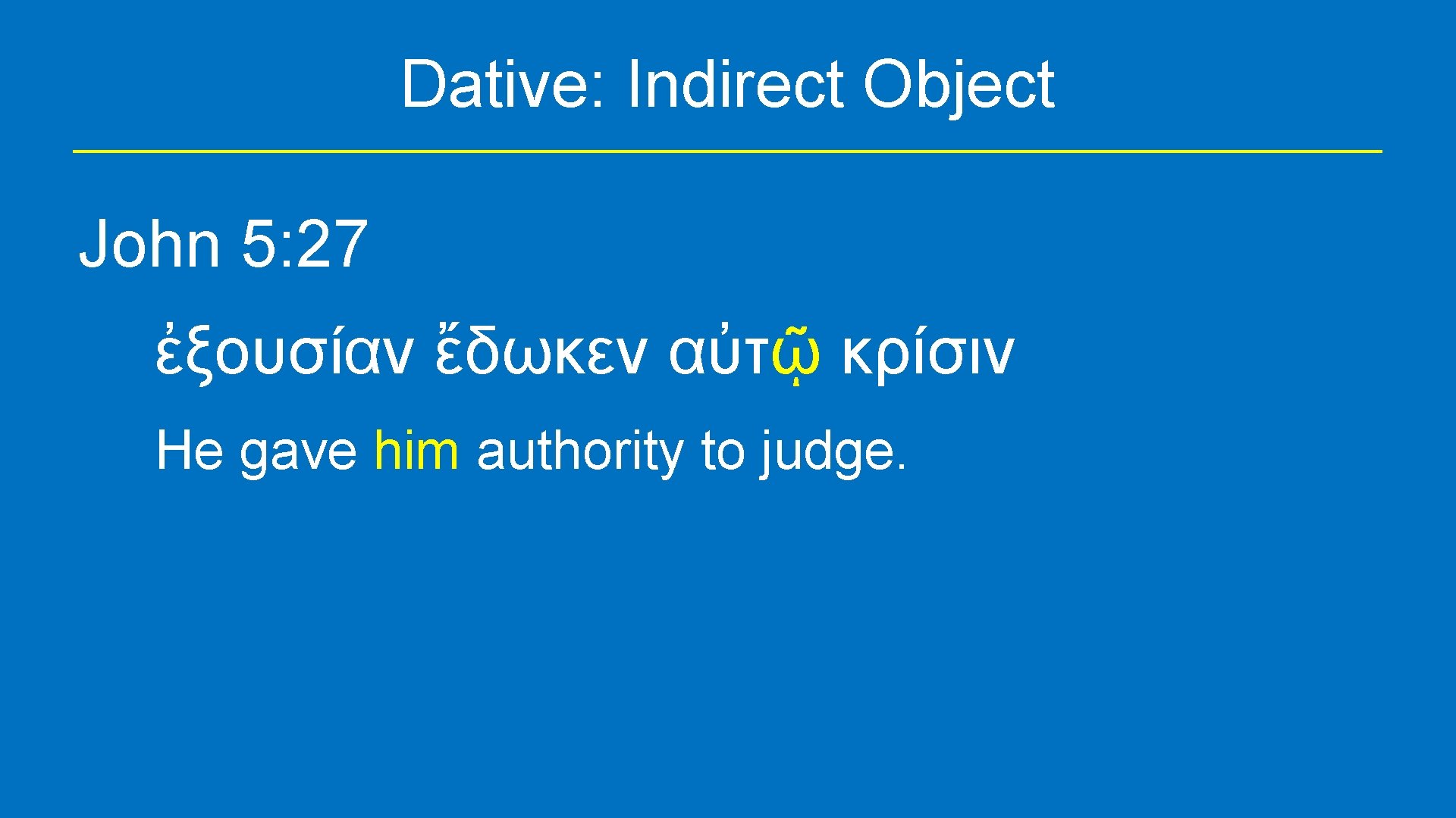 Dative: Indirect Object John 5: 27 ἐξουσίαν ἔδωκεν αὐτῷ κρίσιν He gave him authority