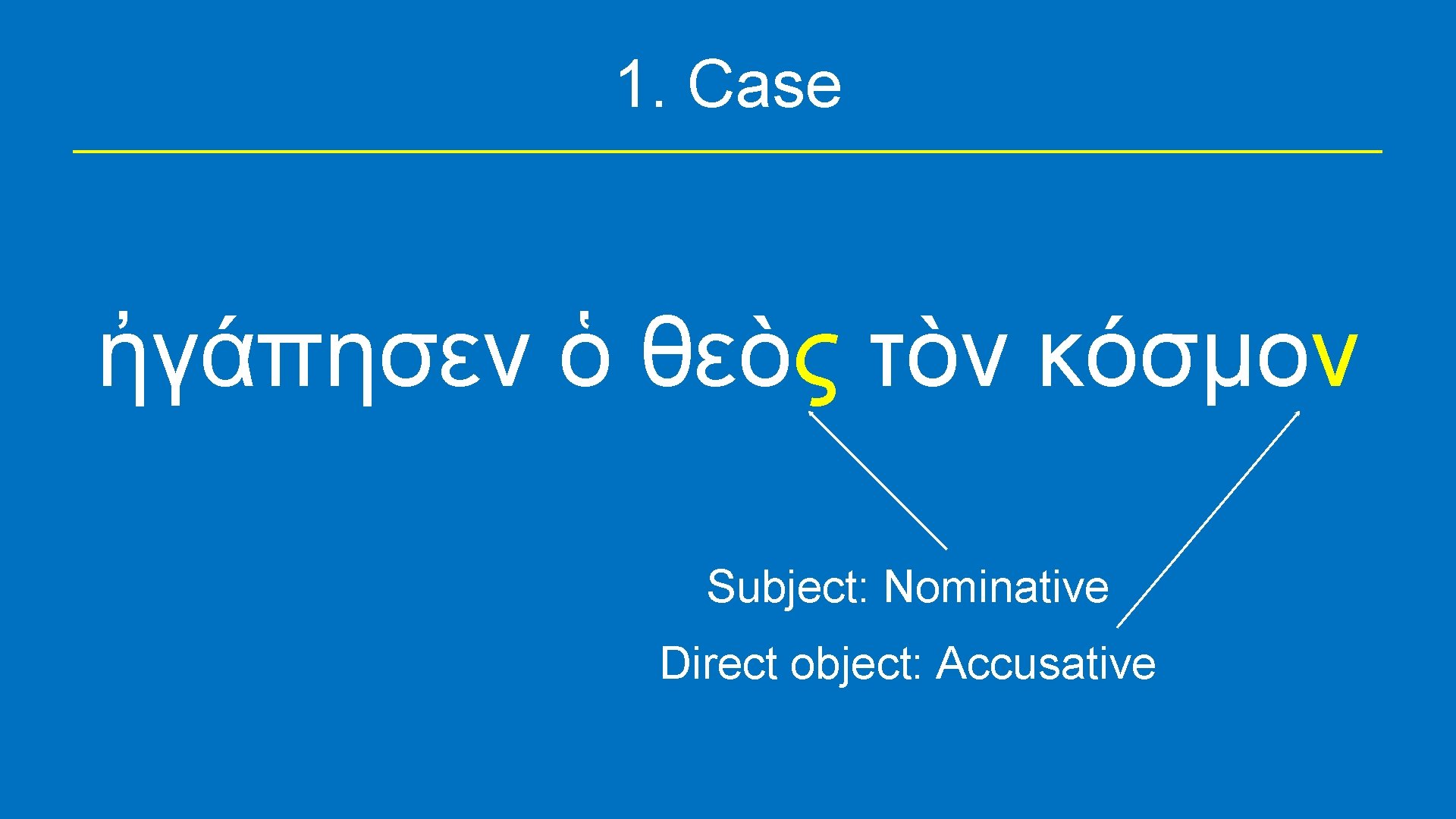 1. Case ἠγάπησεν ὁ θεὸς τὸν κόσμον Subject: Nominative Direct object: Accusative 