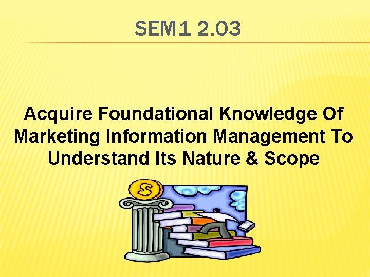 SEM 1 2. 03 Acquire Foundational Knowledge Of Marketing Information Management To Understand Its