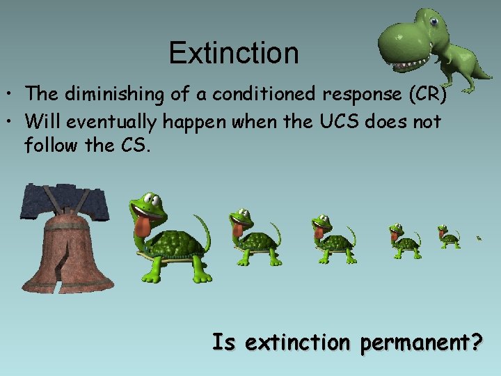 Extinction • The diminishing of a conditioned response (CR) • Will eventually happen when