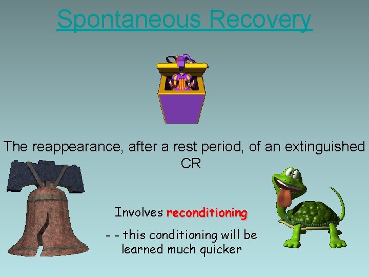 Spontaneous Recovery The reappearance, after a rest period, of an extinguished CR Involves reconditioning