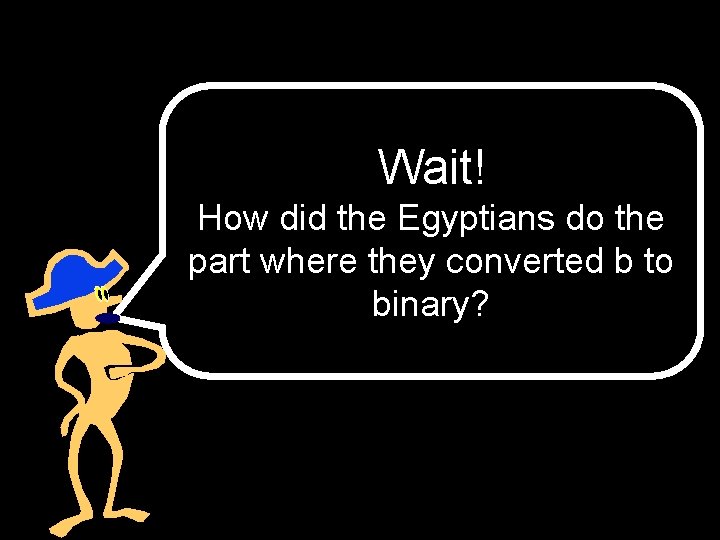 Wait! How did the Egyptians do the part where they converted b to binary?