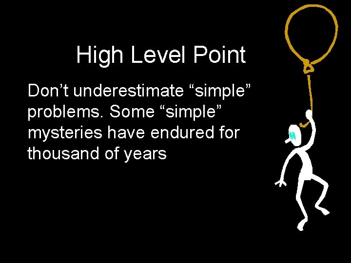 High Level Point Don’t underestimate “simple” problems. Some “simple” mysteries have endured for thousand