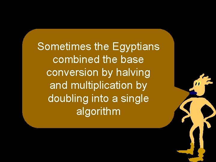 Sometimes the Egyptians combined the base conversion by halving and multiplication by doubling into