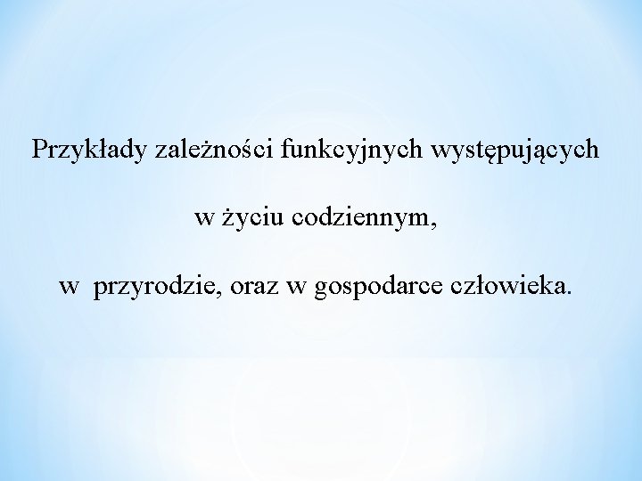 Przykłady zależności funkcyjnych występujących w życiu codziennym, w przyrodzie, oraz w gospodarce człowieka. 