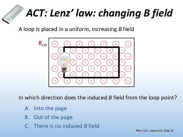 ACT: Lenz’ law: changing B field A loop is placed in a uniform, increasing