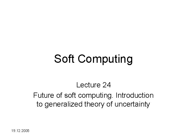 Soft Computing Lecture 24 Future of soft computing. Introduction to generalized theory of uncertainty