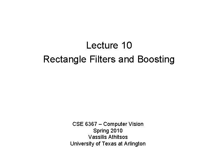Lecture 10 Rectangle Filters and Boosting CSE 6367 – Computer Vision Spring 2010 Vassilis