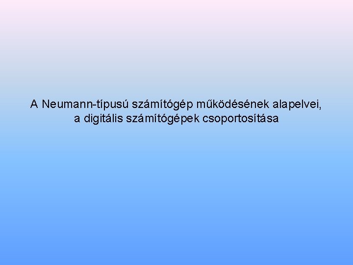 A Neumann típusú számítógép működésének alapelvei, a digitális számítógépek csoportosítása 