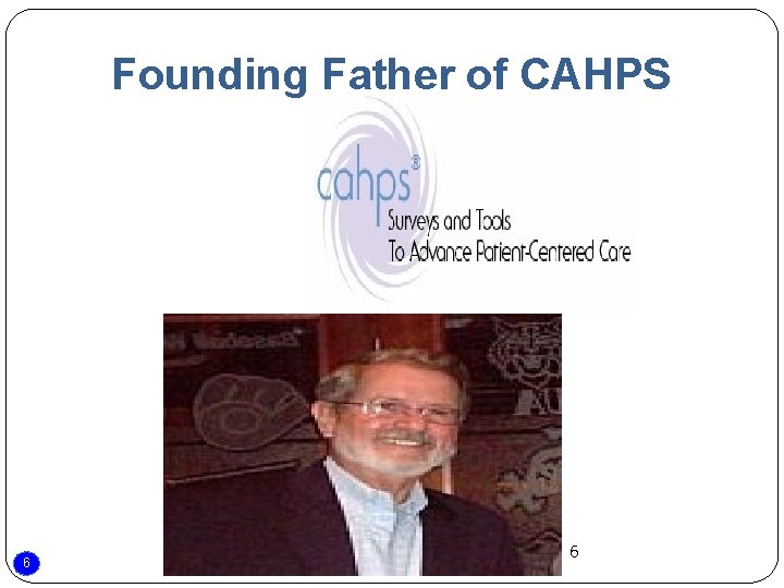 Founding Father of CAHPS 6 6 