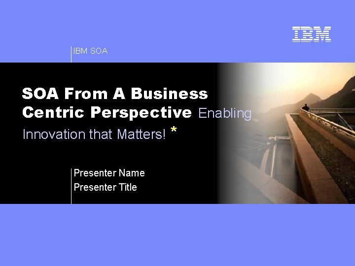 IBM SOA From A Business Centric Perspective Enabling Innovation that Matters! * Presenter Name