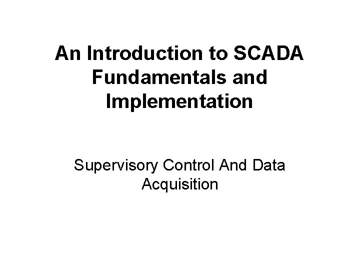 An Introduction to SCADA Fundamentals and Implementation Supervisory Control And Data Acquisition An Introduction to SCADA Fundamentals and Implementation Supervisory Control And Data Acquisition