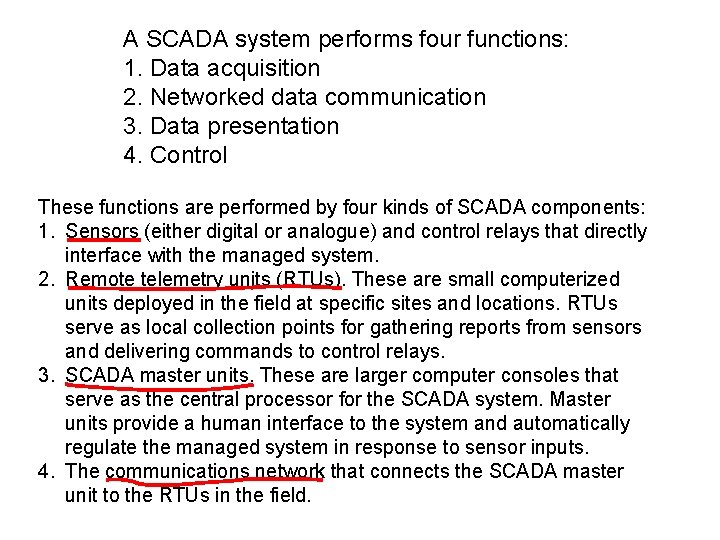 A SCADA system performs four functions: 1. Data acquisition 2. Networked data communication 3. A SCADA system performs four functions: 1. Data acquisition 2. Networked data communication 3.