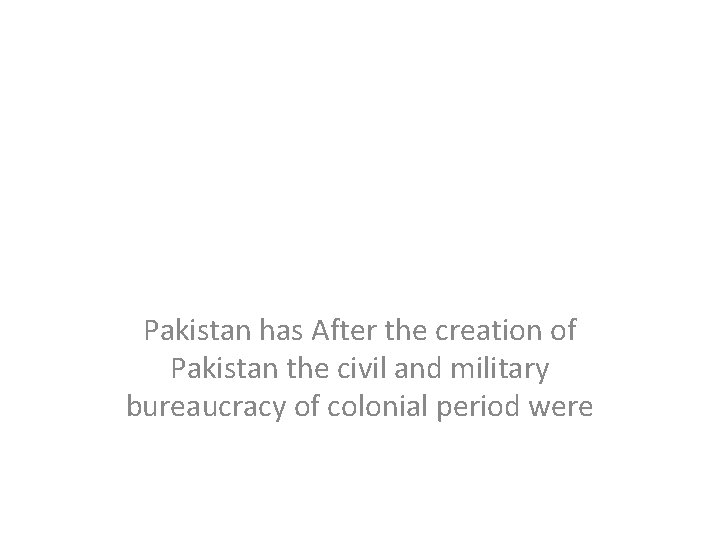 Pakistan has After the creation of Pakistan the civil and military bureaucracy of colonial