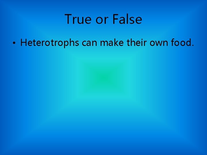 True or False • Heterotrophs can make their own food. 