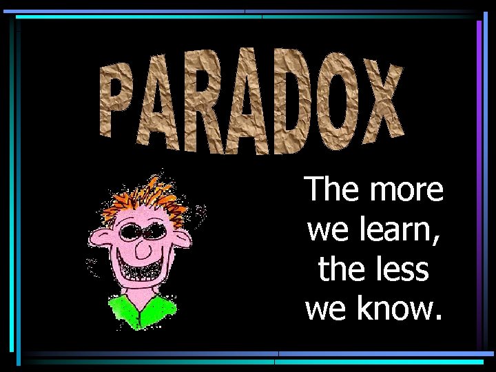The more we learn, the less we know. 