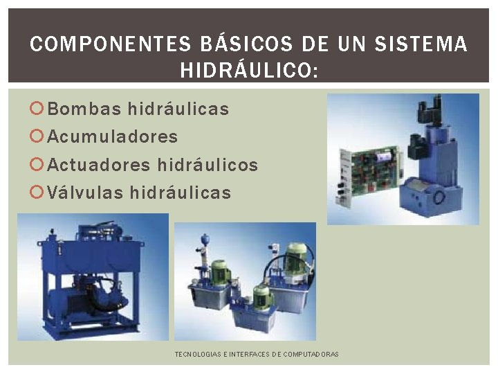 COMPONENTES BÁSICOS DE UN SISTEMA HIDRÁULICO: Bombas hidráulicas Acumuladores Actuadores hidráulicos Válvulas hidráulicas TECNOLOGIAS