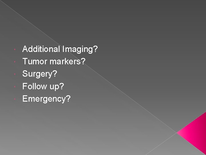  Additional Imaging? Tumor markers? Surgery? Follow up? Emergency? 