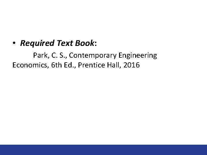  • Required Text Book: Park, C. S. , Contemporary Engineering Economics, 6 th