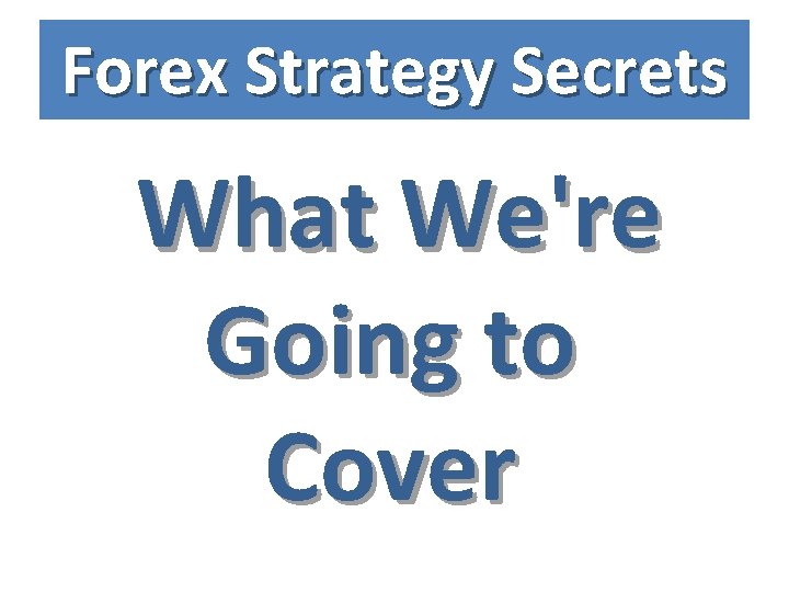 Forex Strategy Secrets What We're Going to Cover 