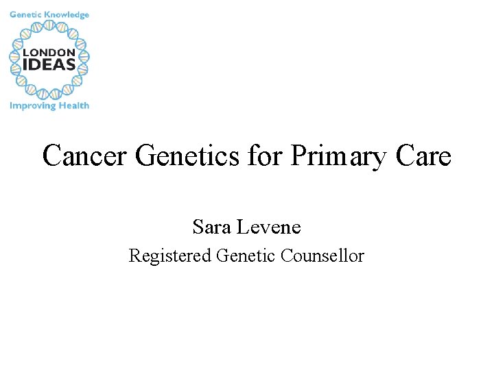 Cancer Genetics for Primary Care Sara Levene Registered Genetic Counsellor 
