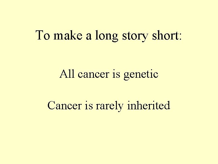 To make a long story short: All cancer is genetic Cancer is rarely inherited