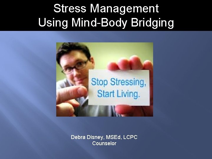 Stress Management Using Mind-Body Bridging Debra Disney, MSEd, LCPC Counselor 