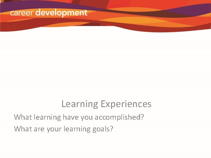 Learning Experiences What learning have you accomplished? What are your learning goals? 