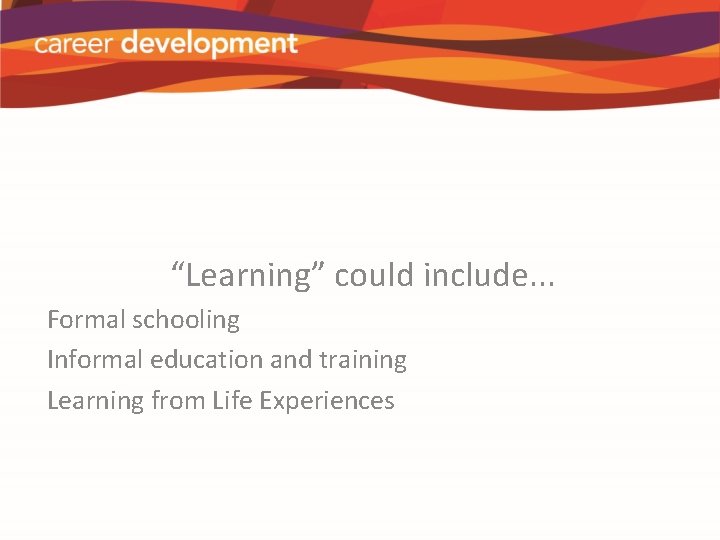 “Learning” could include. . . Formal schooling Informal education and training Learning from Life