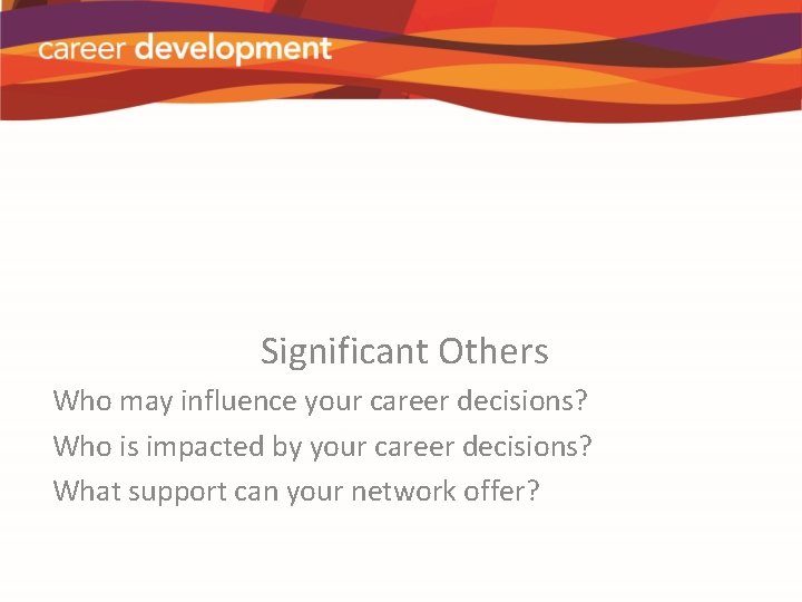 Significant Others Who may influence your career decisions? Who is impacted by your career