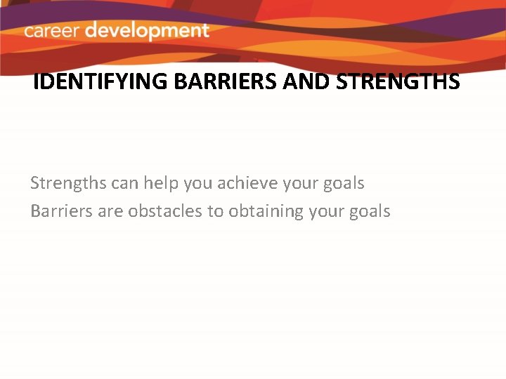 IDENTIFYING BARRIERS AND STRENGTHS Strengths can help you achieve your goals Barriers are obstacles