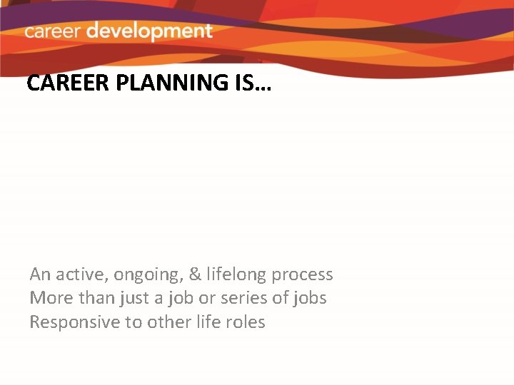CAREER PLANNING IS… An active, ongoing, & lifelong process More than just a job