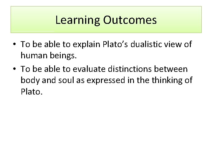 Learning Outcomes • To be able to explain Plato’s dualistic view of human beings.