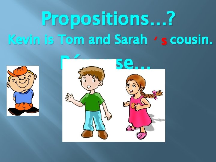 Propositions…? Kevin is Tom and Sarah ‘ s cousin. Réponse… 