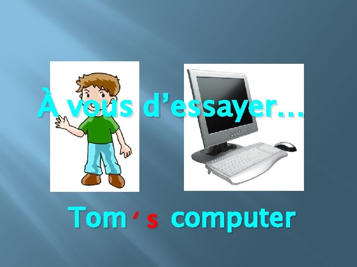 À vous d’essayer… Tom ‘ s computer 