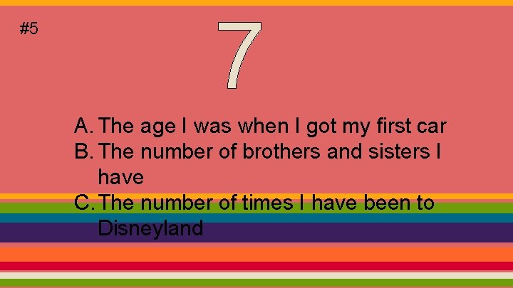 #5 A. The age I was when I got my first car B. The