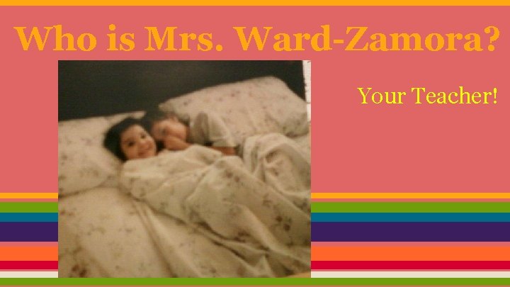 Who is Mrs. Ward-Zamora? Your Teacher! 