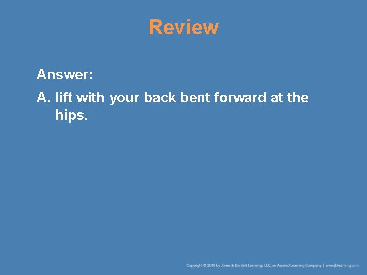 Review Answer: A. lift with your back bent forward at the hips. 