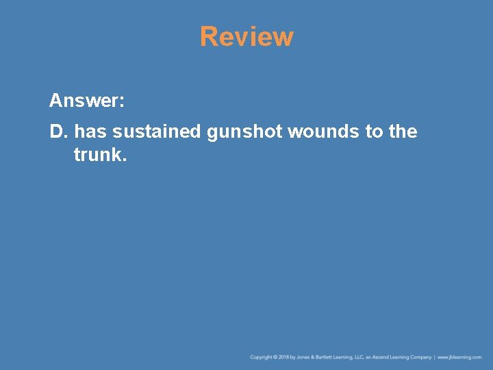 Review Answer: D. has sustained gunshot wounds to the trunk. 