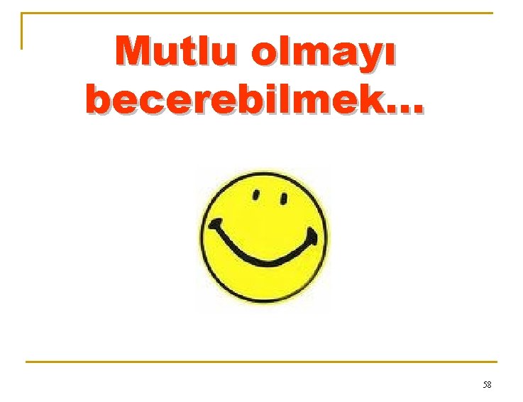 Mutlu olmayı becerebilmek. . . 58 