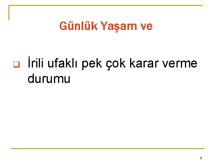 Günlük Yaşam ve q İrili ufaklı pek çok karar verme durumu 6 