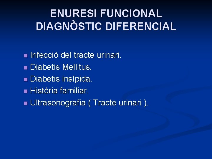 ENURESI FUNCIONAL DIAGNÒSTIC DIFERENCIAL Infecció del tracte urinari. n Diabetis Mellitus. n Diabetis insípida.