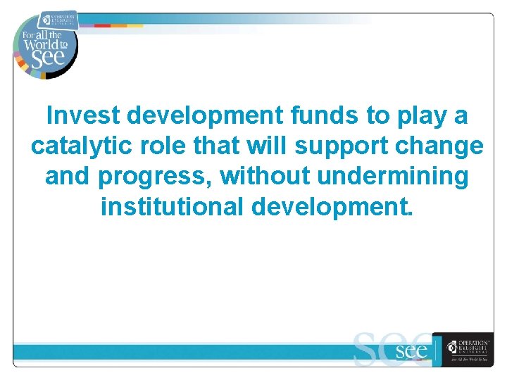 Invest development funds to play a catalytic role that will support change and progress,