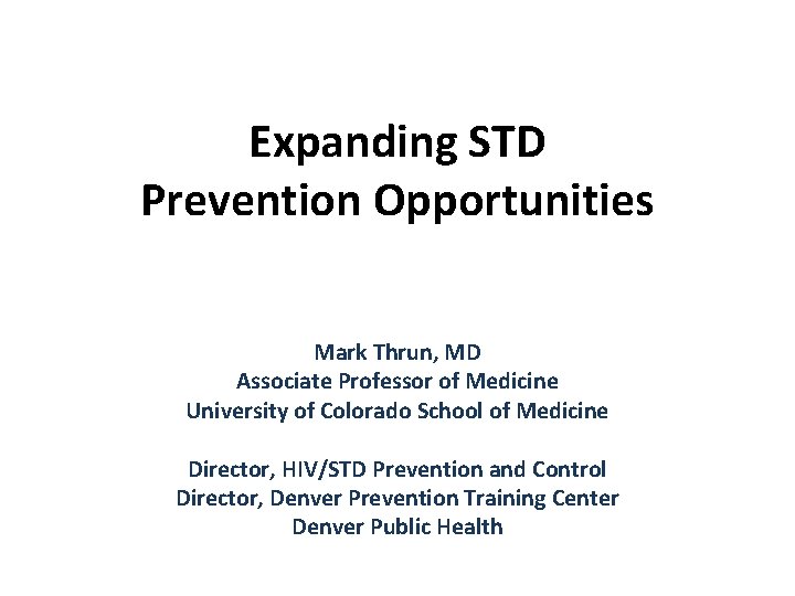 Expanding STD Prevention Opportunities Mark Thrun, MD Associate Professor of Medicine University of Colorado Expanding STD Prevention Opportunities Mark Thrun, MD Associate Professor of Medicine University of Colorado