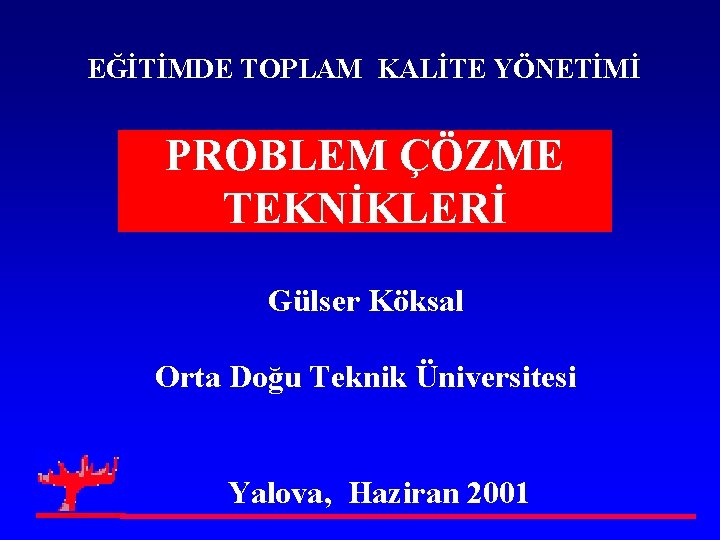 EĞİTİMDE TOPLAM KALİTE YÖNETİMİ PROBLEM ÇÖZME TEKNİKLERİ Gülser Köksal Orta Doğu Teknik Üniversitesi Yalova,