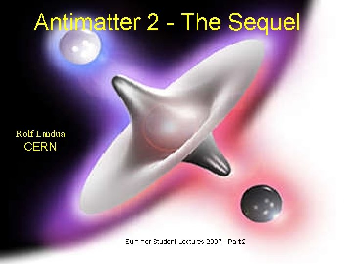 Antimatter 2 - The Sequel Rolf Landua CERN Summer Student Lectures 2007 - Part