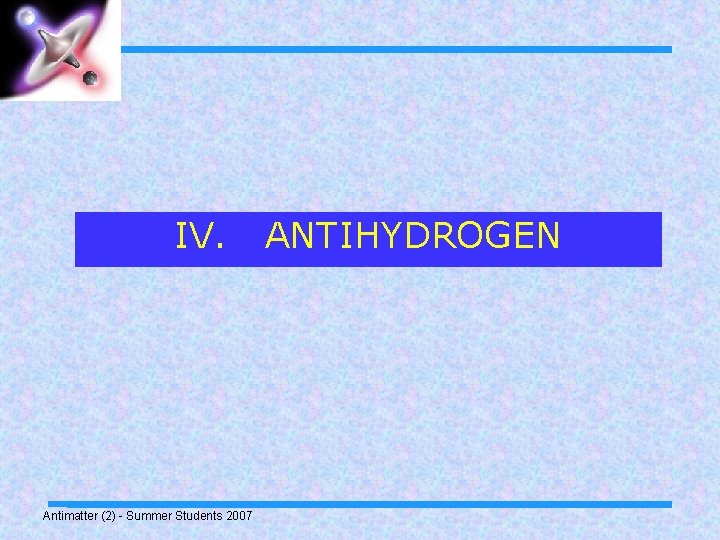 IV. Antimatter (2) - Summer Students 2007 ANTIHYDROGEN 